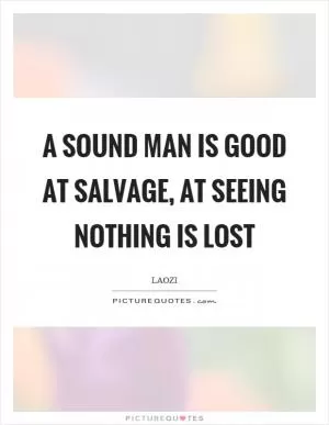 A sound man is good at salvage, at seeing nothing is lost Picture Quote #1