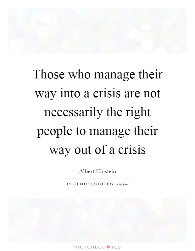 Those who manage their way into a crisis are not necessarily the right people to manage their way out of a crisis Picture Quote #1