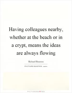 Having colleagues nearby, whether at the beach or in a crypt, means the ideas are always flowing Picture Quote #1