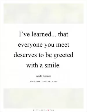 I’ve learned... that everyone you meet deserves to be greeted with a smile Picture Quote #1