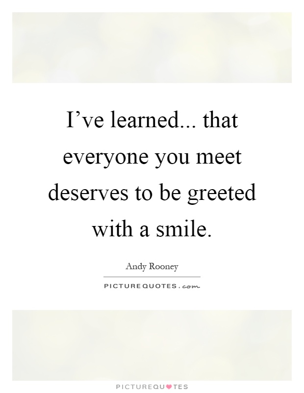 I've learned... that everyone you meet deserves to be greeted with a smile Picture Quote #1