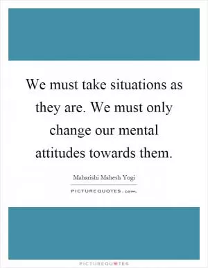 We must take situations as they are. We must only change our mental attitudes towards them Picture Quote #1