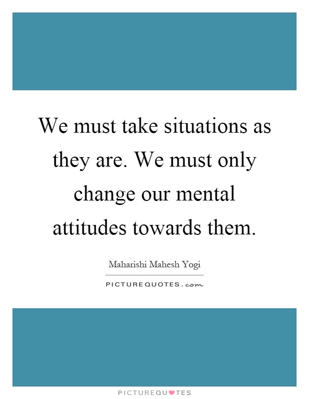 We must take situations as they are. We must only change our mental attitudes towards them Picture Quote #1