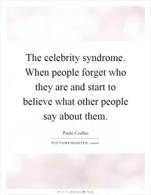 The celebrity syndrome. When people forget who they are and start to believe what other people say about them Picture Quote #1