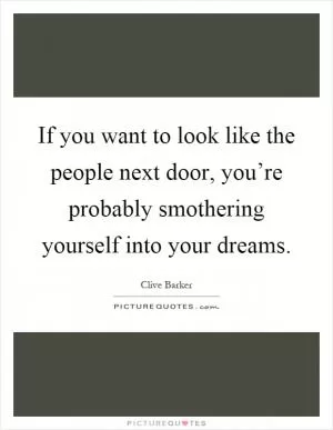 If you want to look like the people next door, you’re probably smothering yourself into your dreams Picture Quote #1