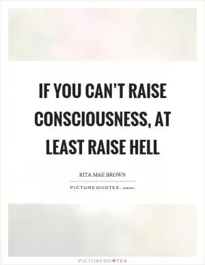 If you can’t raise consciousness, at least raise hell Picture Quote #1