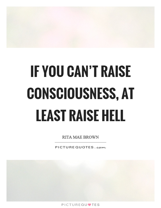 If you can't raise consciousness, at least raise hell Picture Quote #1