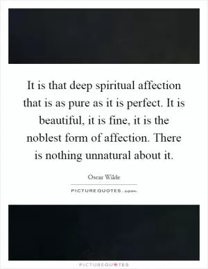 It is that deep spiritual affection that is as pure as it is perfect. It is beautiful, it is fine, it is the noblest form of affection. There is nothing unnatural about it Picture Quote #1
