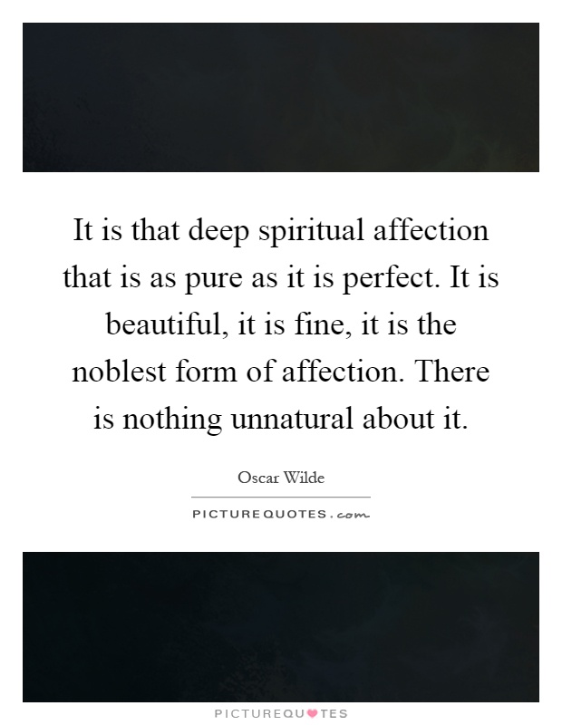 It is that deep spiritual affection that is as pure as it is perfect. It is beautiful, it is fine, it is the noblest form of affection. There is nothing unnatural about it Picture Quote #1