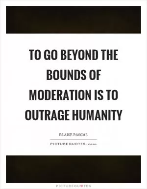 To go beyond the bounds of moderation is to outrage humanity Picture Quote #1