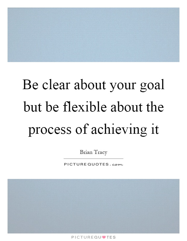 Be clear about your goal but be flexible about the process of achieving it Picture Quote #1