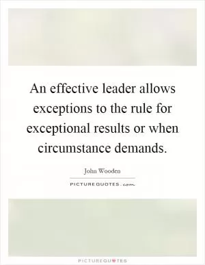 An effective leader allows exceptions to the rule for exceptional results or when circumstance demands Picture Quote #1
