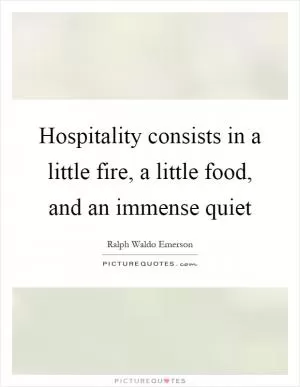 Hospitality consists in a little fire, a little food, and an immense quiet Picture Quote #1