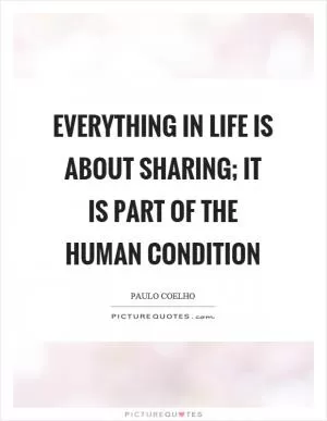 Everything in life is about sharing; it is part of the human condition Picture Quote #1