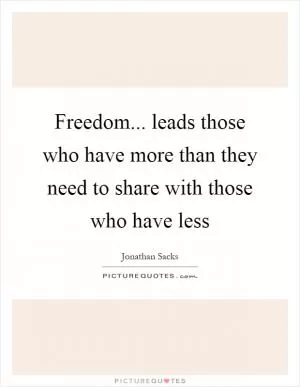 Freedom... leads those who have more than they need to share with those who have less Picture Quote #1