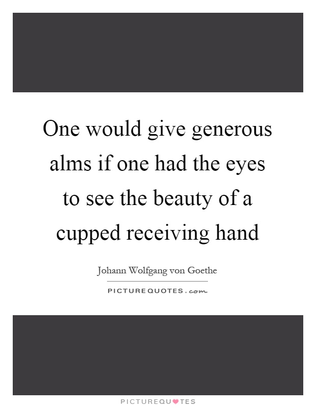 One would give generous alms if one had the eyes to see the beauty of a cupped receiving hand Picture Quote #1