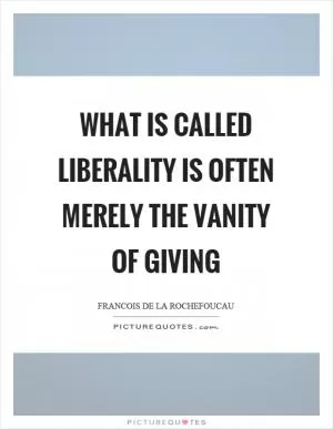 What is called liberality is often merely the vanity of giving Picture Quote #1