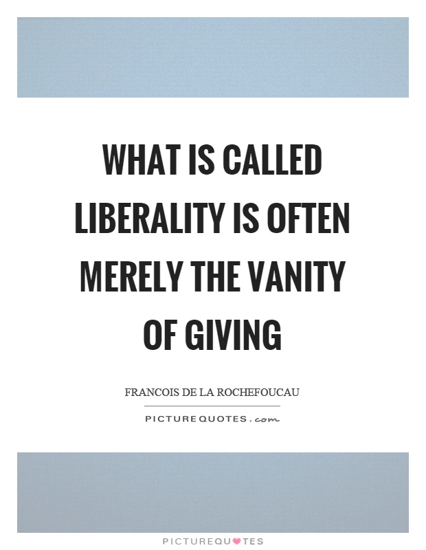 What is called liberality is often merely the vanity of giving Picture Quote #1