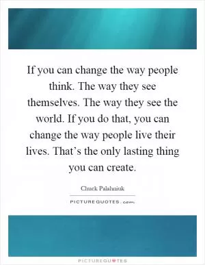 If you can change the way people think. The way they see themselves. The way they see the world. If you do that, you can change the way people live their lives. That’s the only lasting thing you can create Picture Quote #1