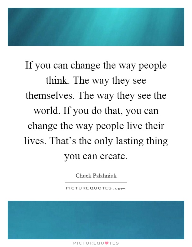 If you can change the way people think. The way they see themselves. The way they see the world. If you do that, you can change the way people live their lives. That's the only lasting thing you can create Picture Quote #1