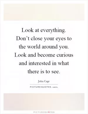 Look at everything. Don’t close your eyes to the world around you. Look and become curious and interested in what there is to see Picture Quote #1