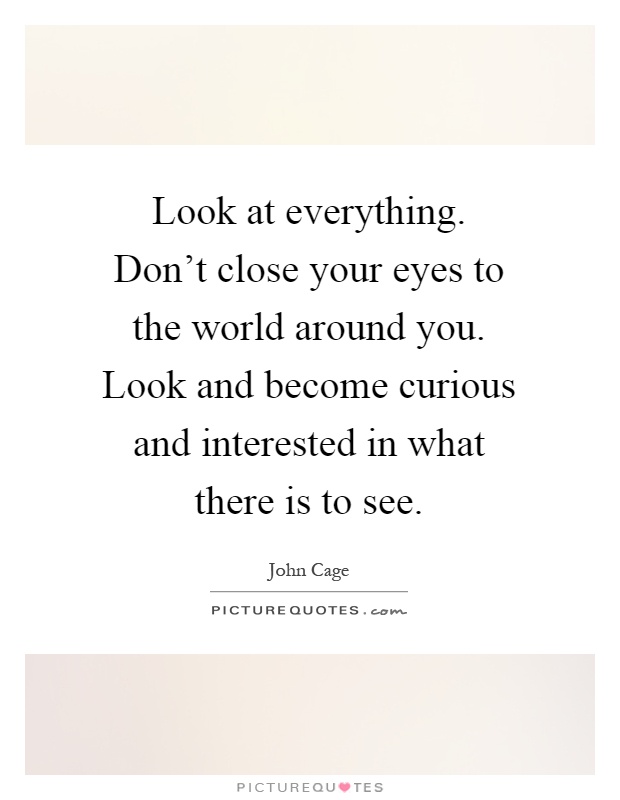 Look at everything. Don't close your eyes to the world around you. Look and become curious and interested in what there is to see Picture Quote #1
