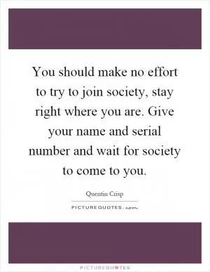 You should make no effort to try to join society, stay right where you are. Give your name and serial number and wait for society to come to you Picture Quote #1