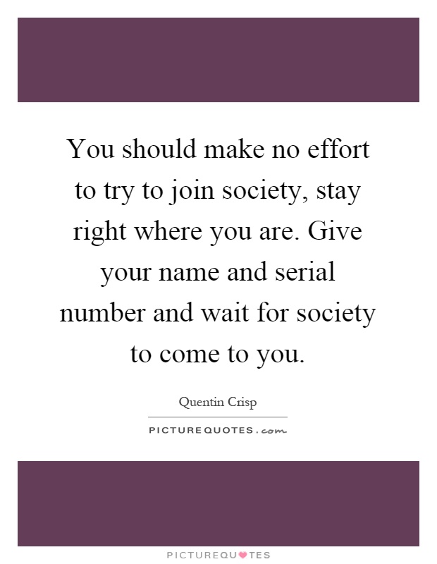 You should make no effort to try to join society, stay right where you are. Give your name and serial number and wait for society to come to you Picture Quote #1