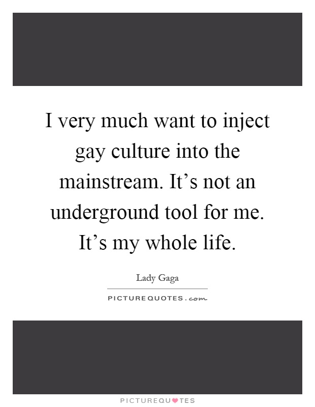 I very much want to inject gay culture into the mainstream. It's not an underground tool for me. It's my whole life Picture Quote #1