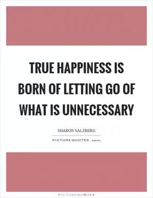 True happiness is born of letting go of what is unnecessary Picture Quote #1