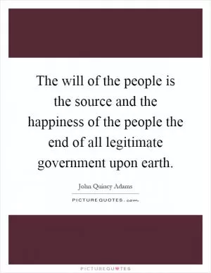 The will of the people is the source and the happiness of the people the end of all legitimate government upon earth Picture Quote #1