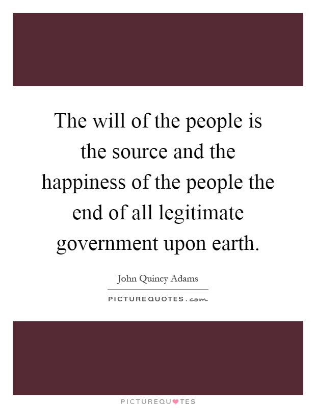 The will of the people is the source and the happiness of the people the end of all legitimate government upon earth Picture Quote #1