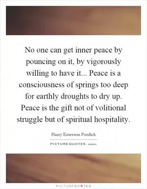 No one can get inner peace by pouncing on it, by vigorously willing to have it... Peace is a consciousness of springs too deep for earthly droughts to dry up. Peace is the gift not of volitional struggle but of spiritual hospitality Picture Quote #1