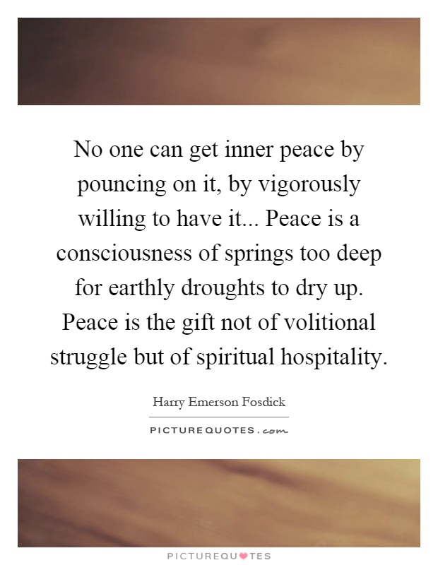 No one can get inner peace by pouncing on it, by vigorously willing to have it... Peace is a consciousness of springs too deep for earthly droughts to dry up. Peace is the gift not of volitional struggle but of spiritual hospitality Picture Quote #1