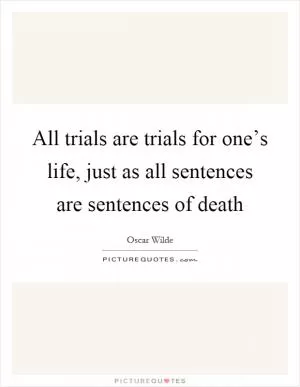 All trials are trials for one’s life, just as all sentences are sentences of death Picture Quote #1