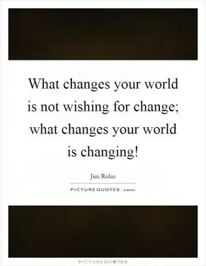What changes your world is not wishing for change; what changes your world is changing! Picture Quote #1
