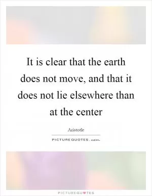 It is clear that the earth does not move, and that it does not lie elsewhere than at the center Picture Quote #1