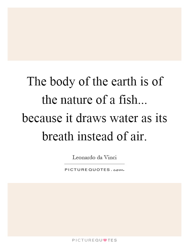 The body of the earth is of the nature of a fish... because it draws water as its breath instead of air Picture Quote #1