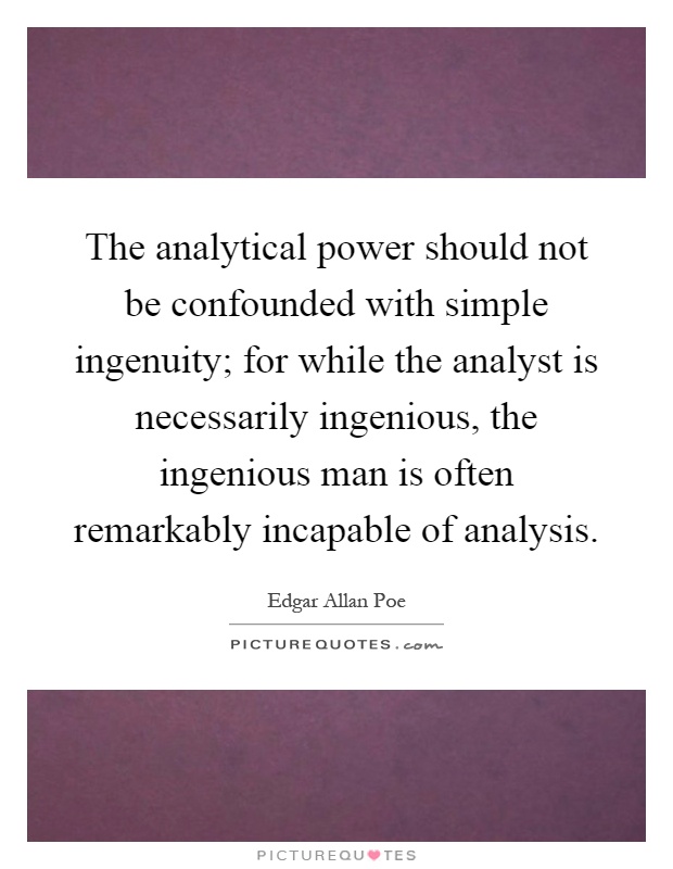The analytical power should not be confounded with simple ingenuity; for while the analyst is necessarily ingenious, the ingenious man is often remarkably incapable of analysis Picture Quote #1