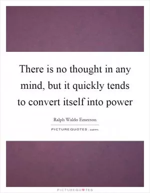 There is no thought in any mind, but it quickly tends to convert itself into power Picture Quote #1