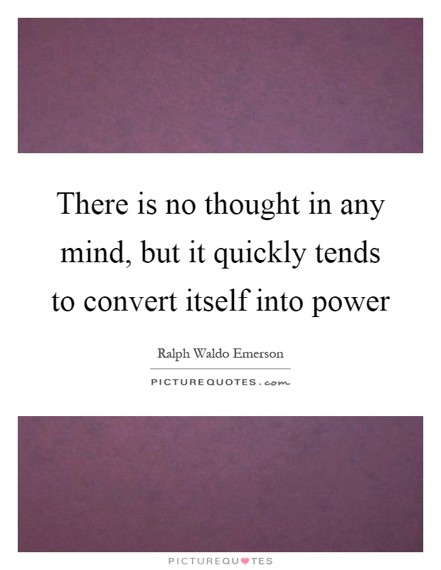 There is no thought in any mind, but it quickly tends to convert itself into power Picture Quote #1