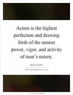 Action is the highest perfection and drawing forth of the utmost power, vigor, and activity of man’s nature Picture Quote #1