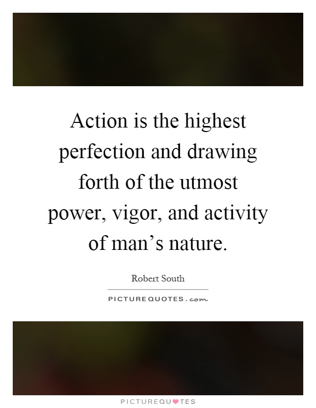Action is the highest perfection and drawing forth of the utmost power, vigor, and activity of man's nature Picture Quote #1