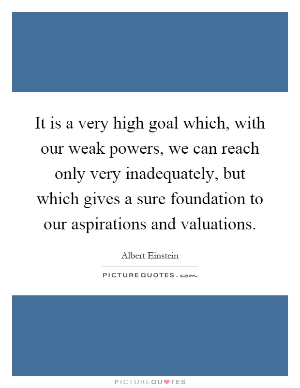 It is a very high goal which, with our weak powers, we can reach only very inadequately, but which gives a sure foundation to our aspirations and valuations Picture Quote #1