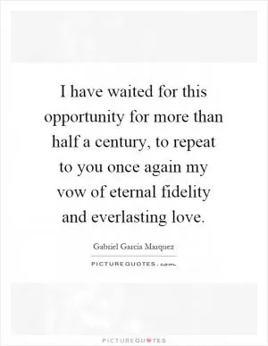 I have waited for this opportunity for more than half a century, to repeat to you once again my vow of eternal fidelity and everlasting love Picture Quote #1