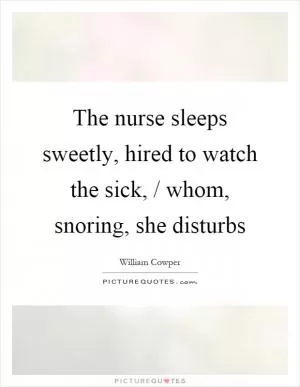The nurse sleeps sweetly, hired to watch the sick, / whom, snoring, she disturbs Picture Quote #1