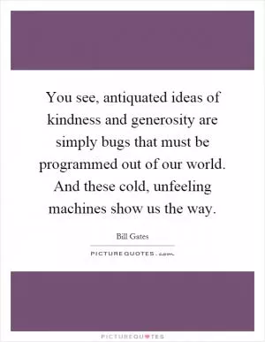 You see, antiquated ideas of kindness and generosity are simply bugs that must be programmed out of our world. And these cold, unfeeling machines show us the way Picture Quote #1