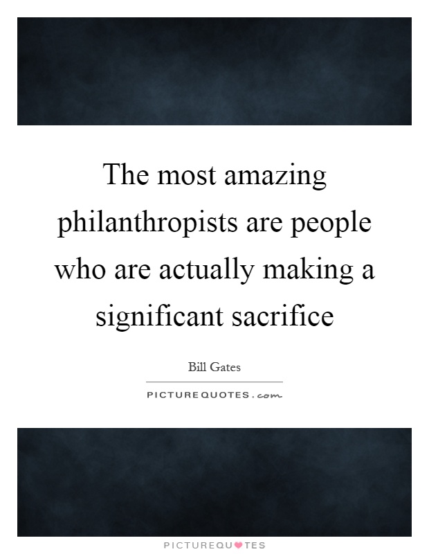 The most amazing philanthropists are people who are actually making a significant sacrifice Picture Quote #1