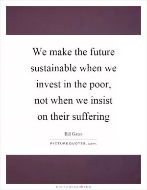 We make the future sustainable when we invest in the poor, not when we insist on their suffering Picture Quote #1