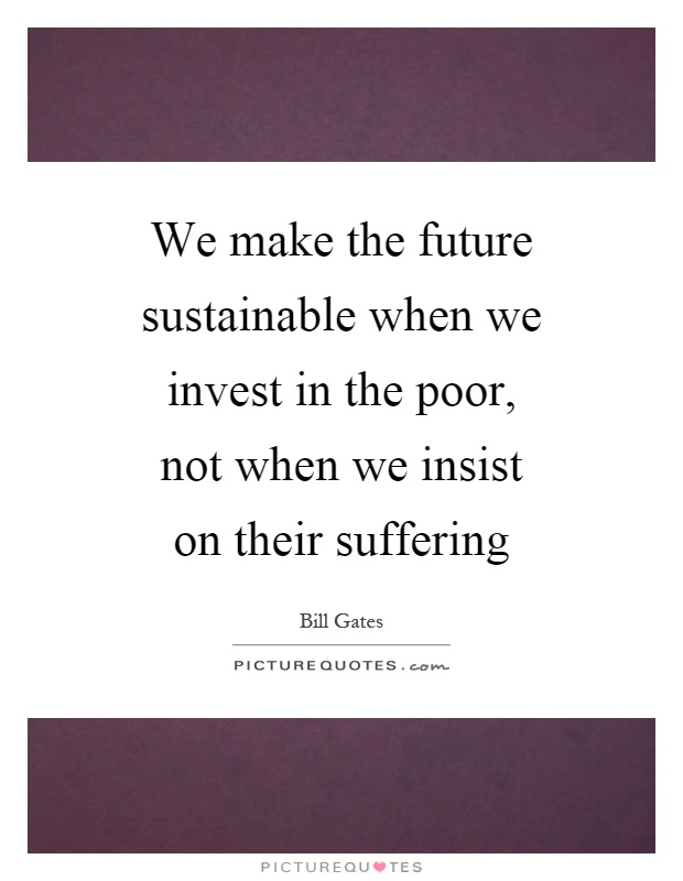 We make the future sustainable when we invest in the poor, not when we insist on their suffering Picture Quote #1